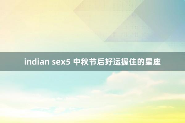 indian sex5 中秋节后好运握住的星座