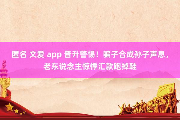 匿名 文爱 app 晋升警惕！骗子合成孙子声息，老东说念主惊悸汇款跑掉鞋