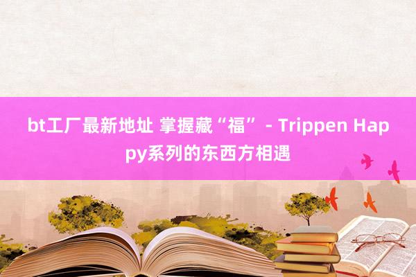 bt工厂最新地址 掌握藏“福” - Trippen Happy系列的东西方相遇