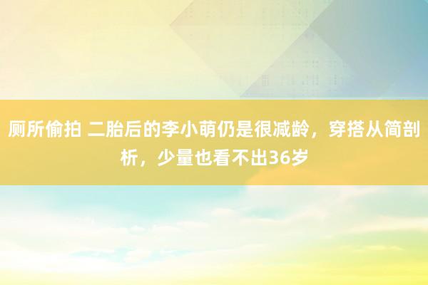 厕所偷拍 二胎后的李小萌仍是很减龄，穿搭从简剖析，少量也看不出36岁