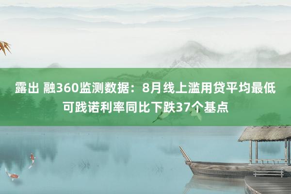 露出 融360监测数据：8月线上滥用贷平均最低可践诺利率同比下跌37个基点