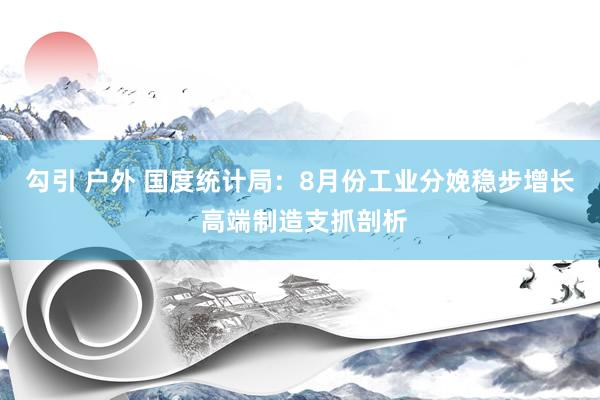 勾引 户外 国度统计局：8月份工业分娩稳步增长 高端制造支抓剖析