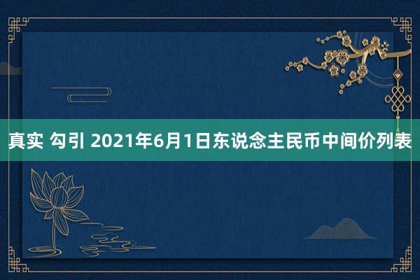 真实 勾引 2021年6月1日东说念主民币中间价列表