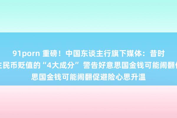 91porn 重磅！中国东谈主行旗下媒体：昔时可能股东东谈主民币贬值的“4大成分” 警告好意思国金钱可能闹翻促避险心思升温