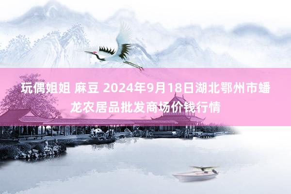 玩偶姐姐 麻豆 2024年9月18日湖北鄂州市蟠龙农居品批发商场价钱行情