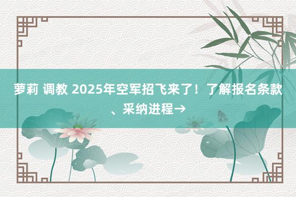 萝莉 调教 2025年空军招飞来了！了解报名条款、采纳进程→