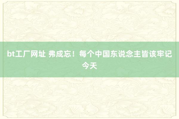 bt工厂网址 弗成忘！每个中国东说念主皆该牢记今天