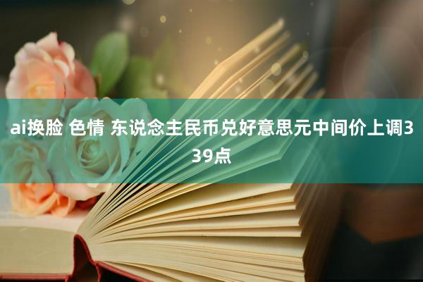 ai换脸 色情 东说念主民币兑好意思元中间价上调339点