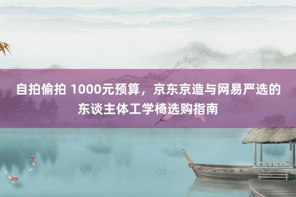 自拍偷拍 1000元预算，京东京造与网易严选的东谈主体工学椅选购指南