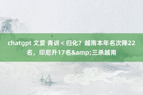 chatgpt 文爱 青训＜归化？越南本年名次降22名，印尼升17名&三杀越南