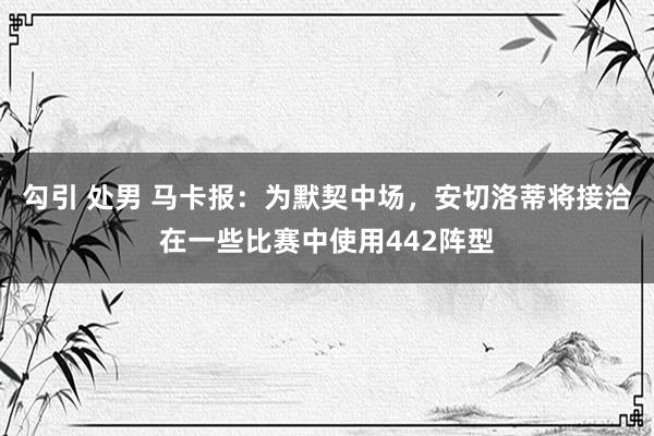 勾引 处男 马卡报：为默契中场，安切洛蒂将接洽在一些比赛中使用442阵型