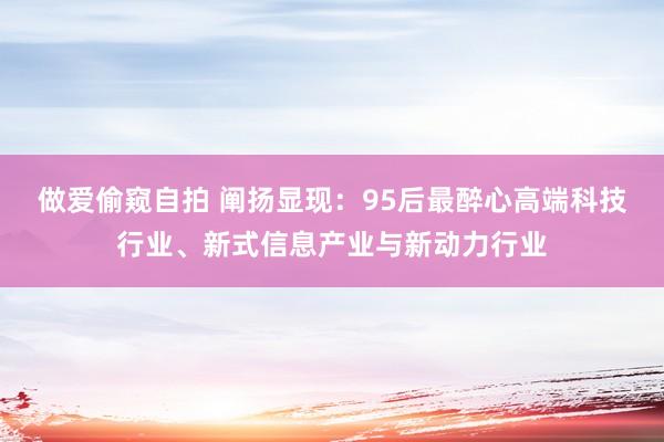 做爱偷窥自拍 阐扬显现：95后最醉心高端科技行业、新式信息产业与新动力行业