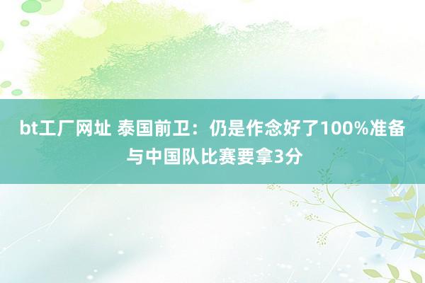 bt工厂网址 泰国前卫：仍是作念好了100%准备 与中国队比赛要拿3分