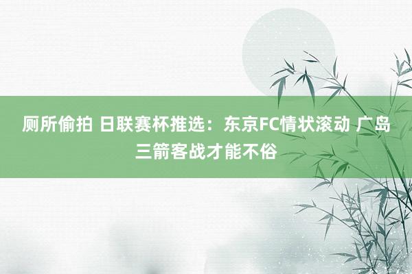 厕所偷拍 日联赛杯推选：东京FC情状滚动 广岛三箭客战才能不俗