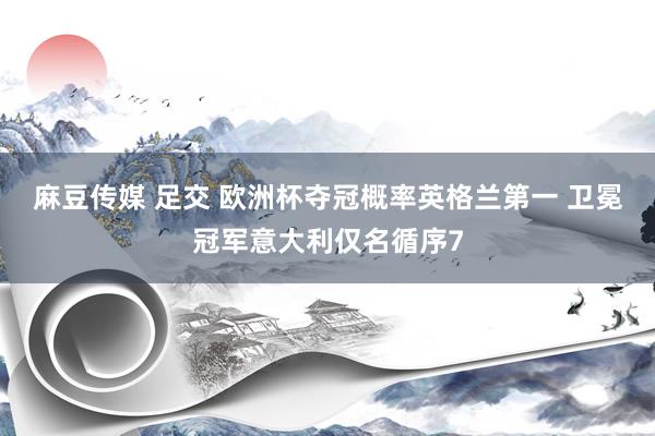 麻豆传媒 足交 欧洲杯夺冠概率英格兰第一 卫冕冠军意大利仅名循序7