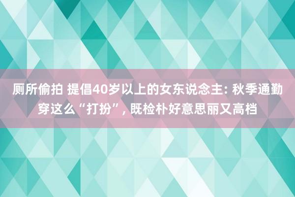 厕所偷拍 提倡40岁以上的女东说念主: 秋季通勤穿这么“打扮”， 既检朴好意思丽又高档