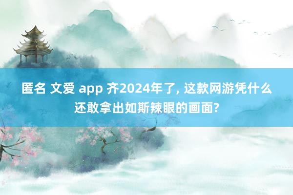 匿名 文爱 app 齐2024年了， 这款网游凭什么还敢拿出如斯辣眼的画面?