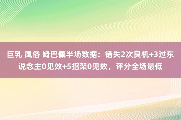 巨乳 風俗 姆巴佩半场数据：错失2次良机+3过东说念主0见效+5招架0见效，评分全场最低