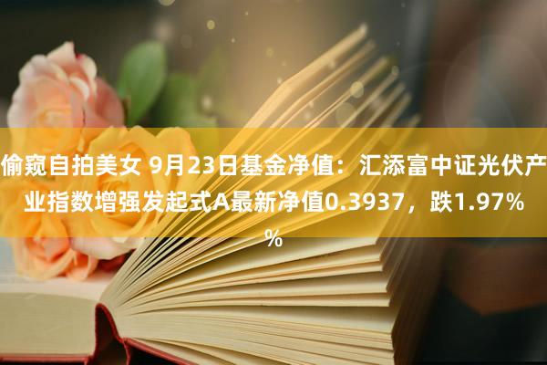 偷窥自拍美女 9月23日基金净值：汇添富中证光伏产业指数增强发起式A最新净值0.3937，跌1.97%