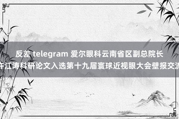 反差 telegram 爱尔眼科云南省区副总院长许江涛科研论文入选第十九届寰球近视眼大会壁报交流