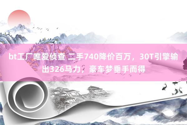 bt工厂唯爱侦查 二手740降价百万，30T引擎输出326马力，豪车梦垂手而得