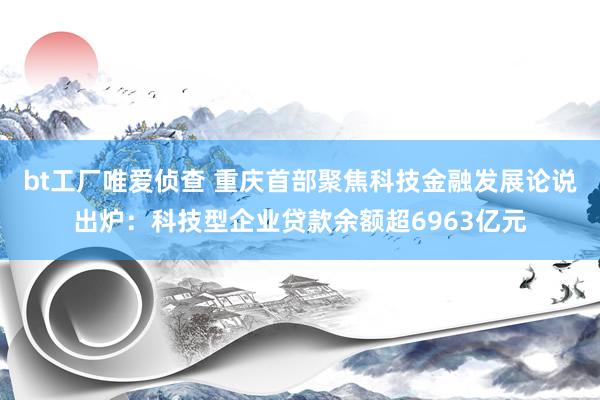 bt工厂唯爱侦查 重庆首部聚焦科技金融发展论说出炉：科技型企业贷款余额超6963亿元