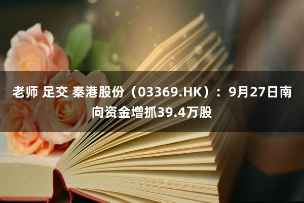 老师 足交 秦港股份（03369.HK）：9月27日南向资金增抓39.4万股