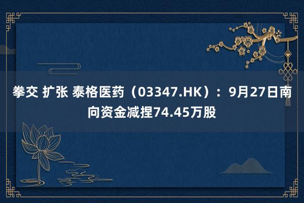 拳交 扩张 泰格医药（03347.HK）：9月27日南向资金减捏74.45万股