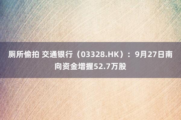 厕所偷拍 交通银行（03328.HK）：9月27日南向资金增握52.7万股