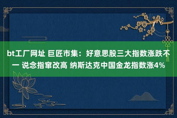 bt工厂网址 巨匠市集：好意思股三大指数涨跌不一 说念指窜改高 纳斯达克中国金龙指数涨4%