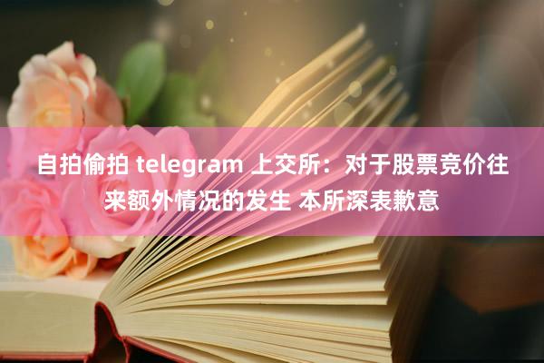 自拍偷拍 telegram 上交所：对于股票竞价往来额外情况的发生 本所深表歉意