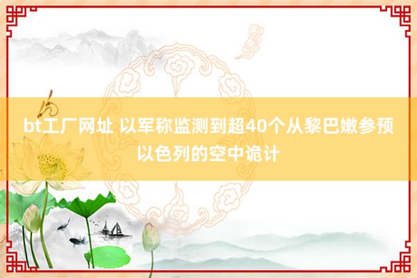 bt工厂网址 以军称监测到超40个从黎巴嫩参预以色列的空中诡计