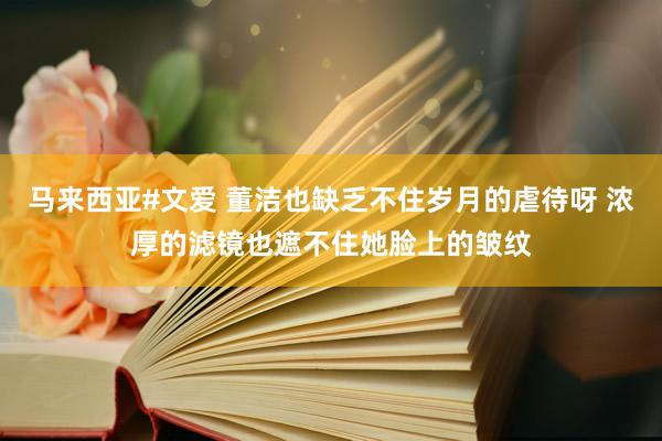 马来西亚#文爱 董洁也缺乏不住岁月的虐待呀 浓厚的滤镜也遮不住她脸上的皱纹