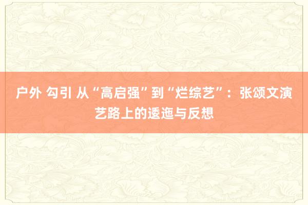 户外 勾引 从“高启强”到“烂综艺”：张颂文演艺路上的逶迤与反想