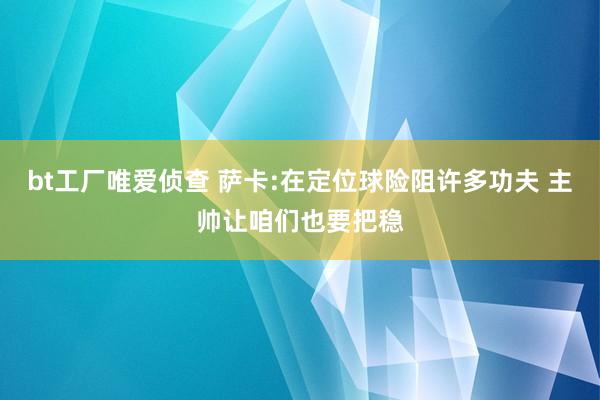 bt工厂唯爱侦查 萨卡:在定位球险阻许多功夫 主帅让咱们也要把稳