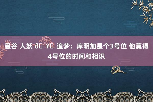 曼谷 人妖 🥊追梦：库明加是个3号位 他莫得4号位的时间和相识