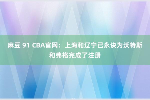 麻豆 91 CBA官网：上海和辽宁已永诀为沃特斯和弗格完成了注册