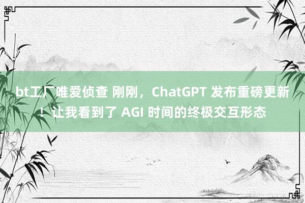 bt工厂唯爱侦查 刚刚，ChatGPT 发布重磅更新！让我看到了 AGI 时间的终极交互形态