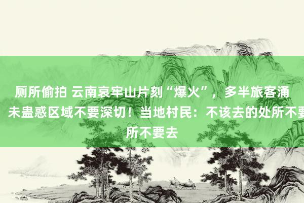 厕所偷拍 云南哀牢山片刻“爆火”，多半旅客涌入！未蛊惑区域不要深切！当地村民：不该去的处所不要去