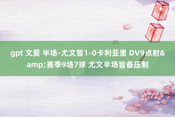 gpt 文爱 半场-尤文暂1-0卡利亚里 DV9点射&赛季9场7球 尤文半场皆备压制