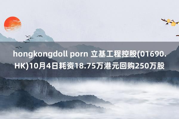 hongkongdoll porn 立基工程控股(01690.HK)10月4日耗资18.75万港元回购250万股