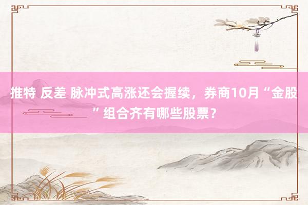 推特 反差 脉冲式高涨还会握续，券商10月“金股”组合齐有哪些股票？