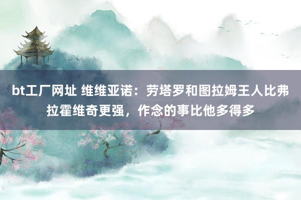 bt工厂网址 维维亚诺：劳塔罗和图拉姆王人比弗拉霍维奇更强，作念的事比他多得多