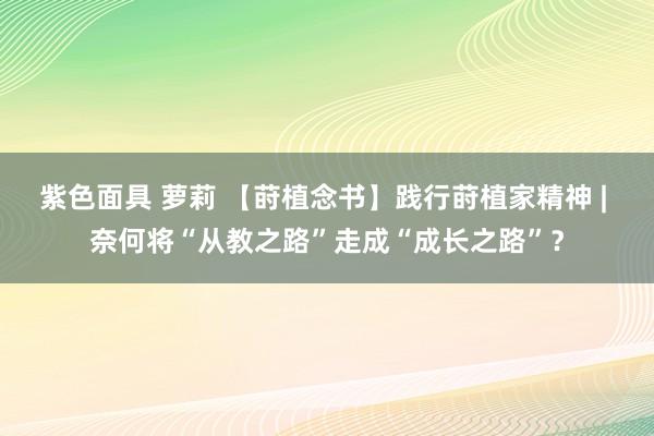 紫色面具 萝莉 【莳植念书】践行莳植家精神 | 奈何将“从教之路”走成“成长之路”？