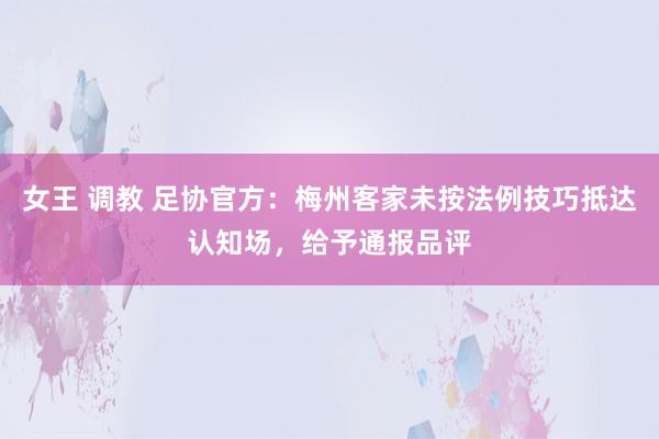 女王 调教 足协官方：梅州客家未按法例技巧抵达认知场，给予通报品评