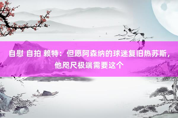 自慰 自拍 赖特：但愿阿森纳的球迷复旧热苏斯，他咫尺极端需要这个