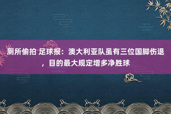 厕所偷拍 足球报：澳大利亚队虽有三位国脚伤退，目的最大规定增多净胜球