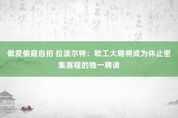 做爱偷窥自拍 拉波尔特：歇工大略将成为休止密集赛程的独一聘请