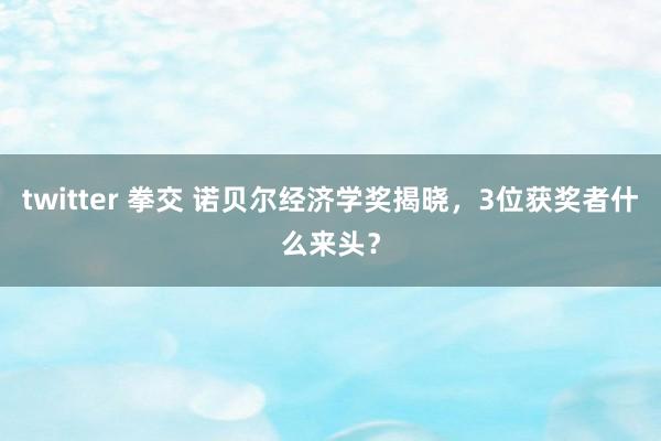 twitter 拳交 诺贝尔经济学奖揭晓，3位获奖者什么来头？