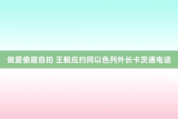 做爱偷窥自拍 王毅应约同以色列外长卡茨通电话